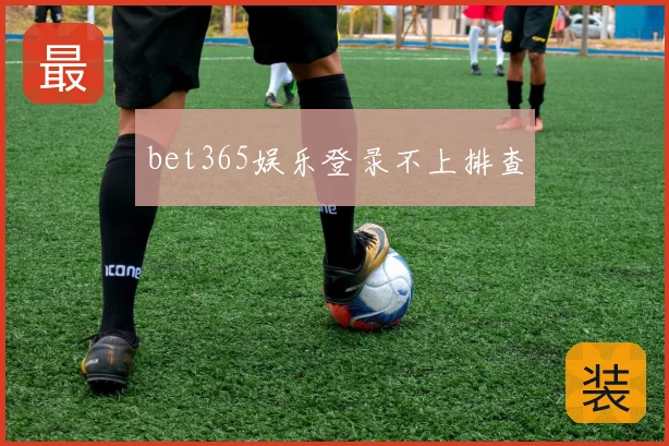 bet365娱乐登录不上排查