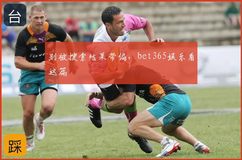 别被搜索结果带偏，bet365娱乐看这篇