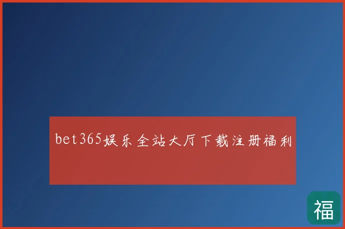 bet365娱乐全站大厅下载注册福利