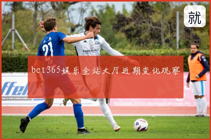 bet365娱乐全站大厅近期变化观察